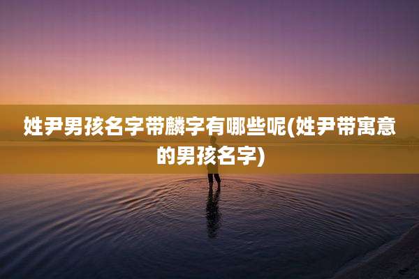 姓尹男孩名字带麟字有哪些呢(姓尹带寓意的男孩名字)