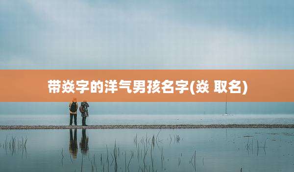 带焱字的洋气男孩名字(焱 取名)