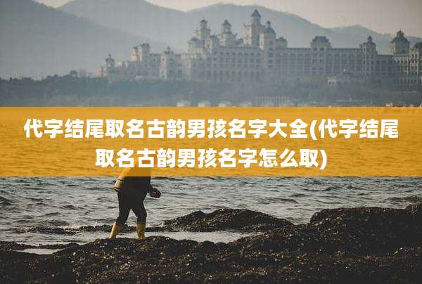 代字结尾取名古韵男孩名字大全(代字结尾取名古韵男孩名字怎么取)
