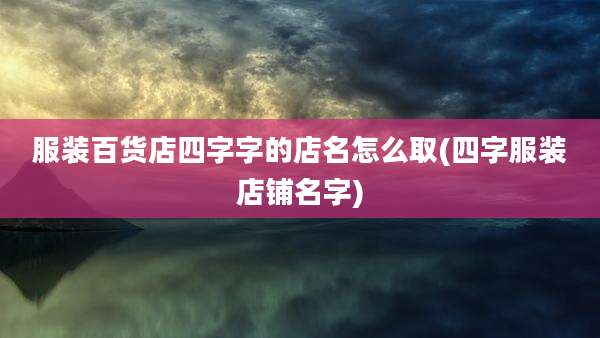 服装百货店四字字的店名怎么取(四字服装店铺名字)