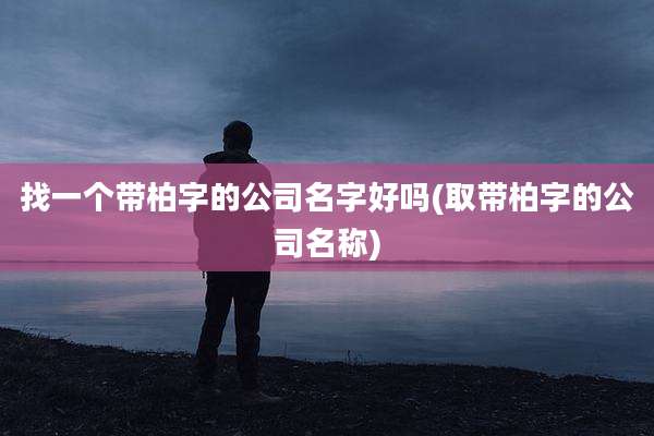 找一个带柏字的公司名字好吗(取带柏字的公司名称)