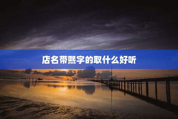 店名带熙字的取什么好听