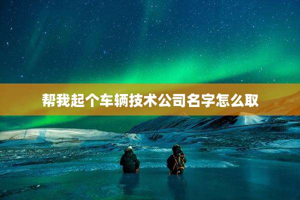 帮我起个车辆技术公司名字怎么取