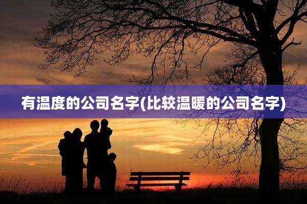 有温度的公司名字(比较温暖的公司名字)