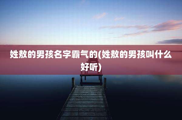 姓敖的男孩名字霸气的(姓敖的男孩叫什么好听)