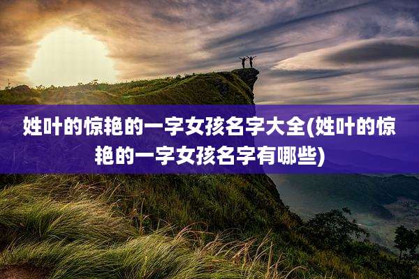 姓叶的惊艳的一字女孩名字大全(姓叶的惊艳的一字女孩名字有哪些)