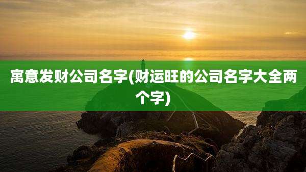 寓意发财公司名字(财运旺的公司名字大全两个字)