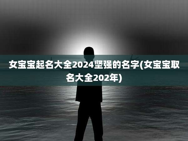 女宝宝起名大全2024坚强的名字(女宝宝取名大全202年)