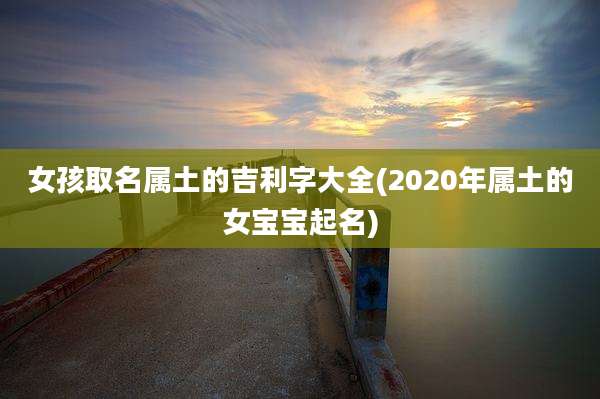女孩取名属土的吉利字大全(2020年属土的女宝宝起名)