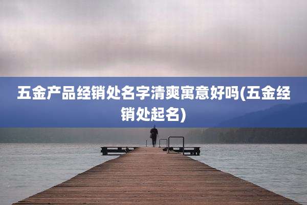 五金产品经销处名字清爽寓意好吗(五金经销处起名)