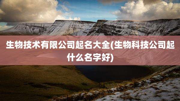 生物技术有限公司起名大全(生物科技公司起什么名字好)