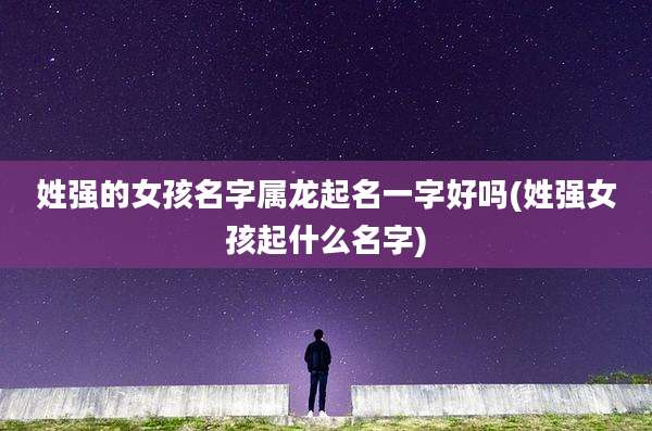 姓强的女孩名字属龙起名一字好吗(姓强女孩起什么名字)