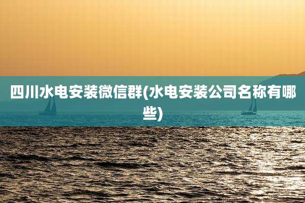 四川水电安装微信群(水电安装公司名称有哪些)