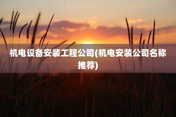 机电设备安装工程公司(机电安装公司名称推荐)