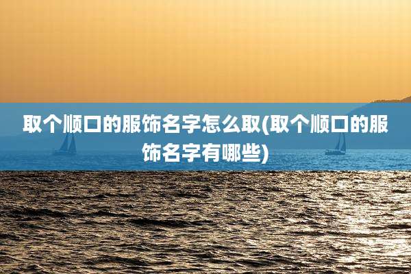 取个顺口的服饰名字怎么取(取个顺口的服饰名字有哪些)