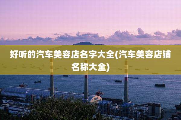 好听的汽车美容店名字大全(汽车美容店铺名称大全)