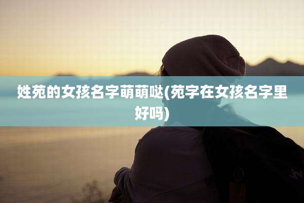 姓苑的女孩名字萌萌哒(苑字在女孩名字里好吗)