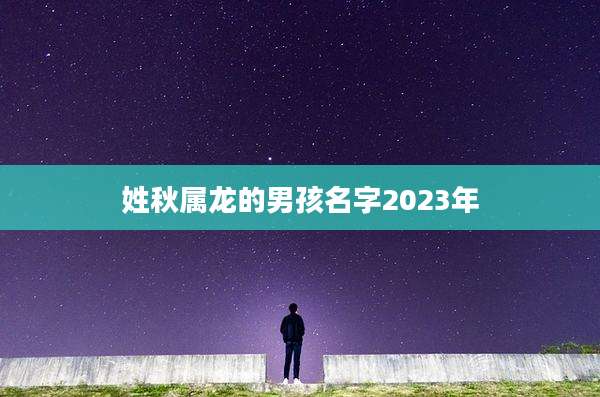 姓秋属龙的男孩名字2023年