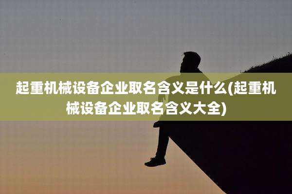起重机械设备企业取名含义是什么(起重机械设备企业取名含义大全)