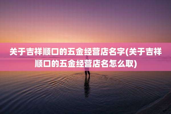 关于吉祥顺口的五金经营店名字(关于吉祥顺口的五金经营店名怎么取)