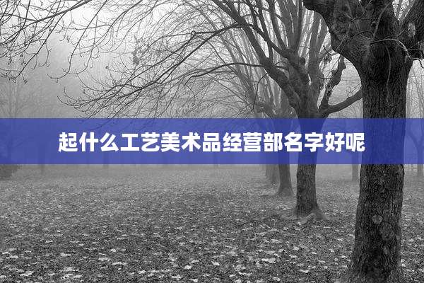 起什么工艺美术品经营部名字好呢