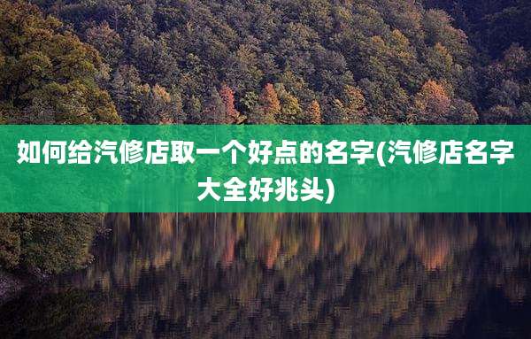 如何给汽修店取一个好点的名字(汽修店名字大全好兆头)