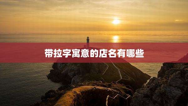 带拉字寓意的店名有哪些