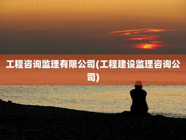 工程咨询监理有限公司(工程建设监理咨询公司)