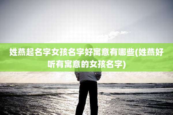 姓燕起名字女孩名字好寓意有哪些(姓燕好听有寓意的女孩名字)