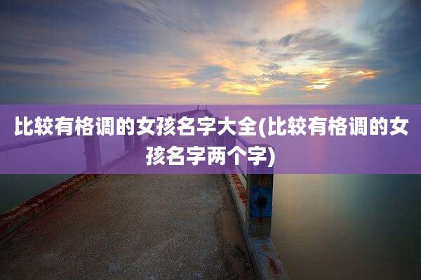 比较有格调的女孩名字大全(比较有格调的女孩名字两个字)