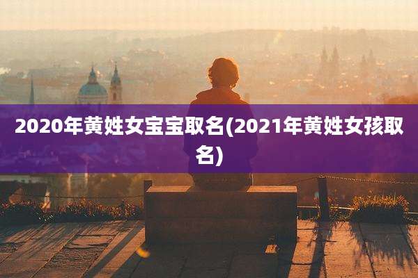 2020年黄姓女宝宝取名(2021年黄姓女孩取名)