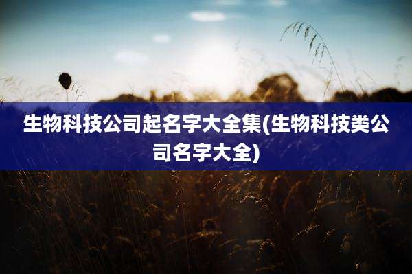 生物科技公司起名字大全集(生物科技类公司名字大全)