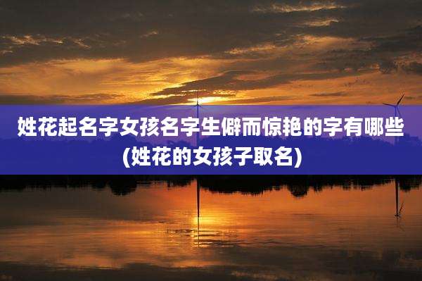 姓花起名字女孩名字生僻而惊艳的字有哪些(姓花的女孩子取名)