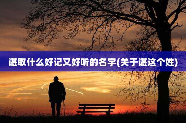 谌取什么好记又好听的名字(关于谌这个姓)