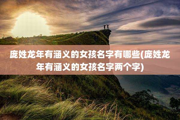 庞姓龙年有涵义的女孩名字有哪些(庞姓龙年有涵义的女孩名字两个字)