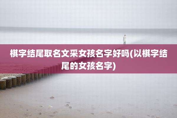 棋字结尾取名文采女孩名字好吗(以棋字结尾的女孩名字)