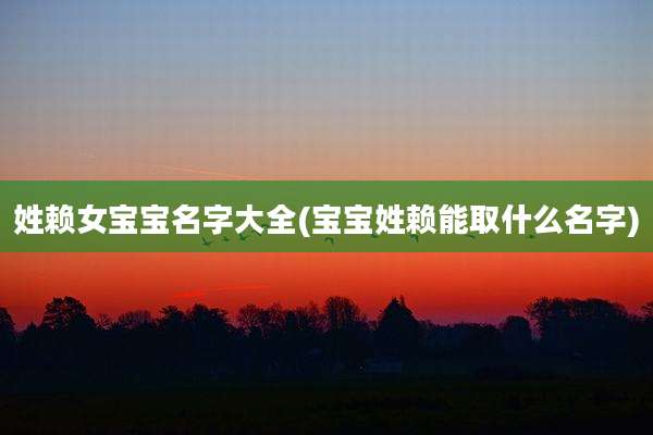 姓赖女宝宝名字大全(宝宝姓赖能取什么名字)