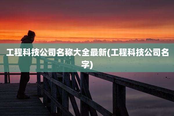 工程科技公司名称大全最新(工程科技公司名字)