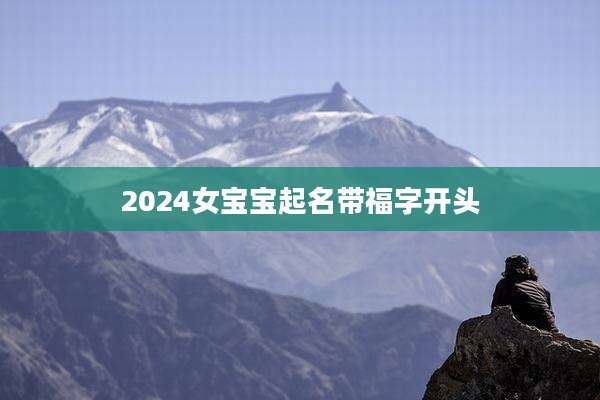 2024女宝宝起名带福字开头