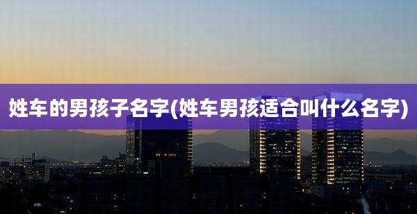 姓车的男孩子名字(姓车男孩适合叫什么名字)