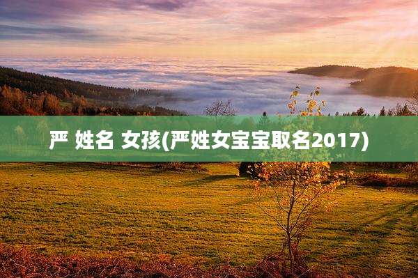 严 姓名 女孩(严姓女宝宝取名2017)