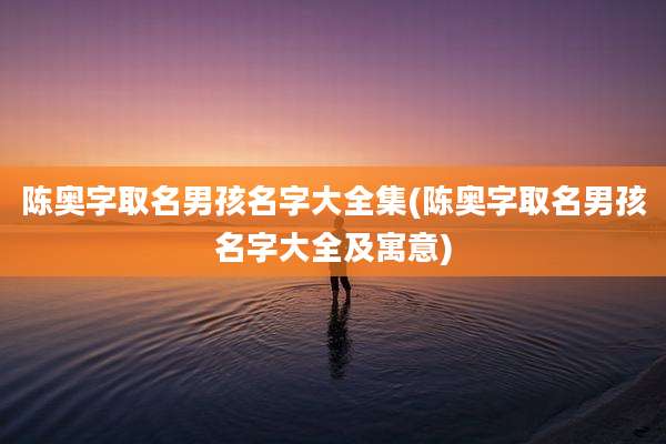 陈奥字取名男孩名字大全集(陈奥字取名男孩名字大全及寓意)