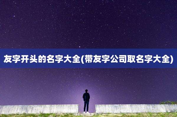 友字开头的名字大全(带友字公司取名字大全)