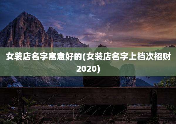 女装店名字寓意好的(女装店名字上档次招财2020)
