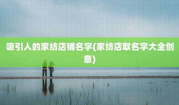 吸引人的家纺店铺名字(家纺店取名字大全创意)