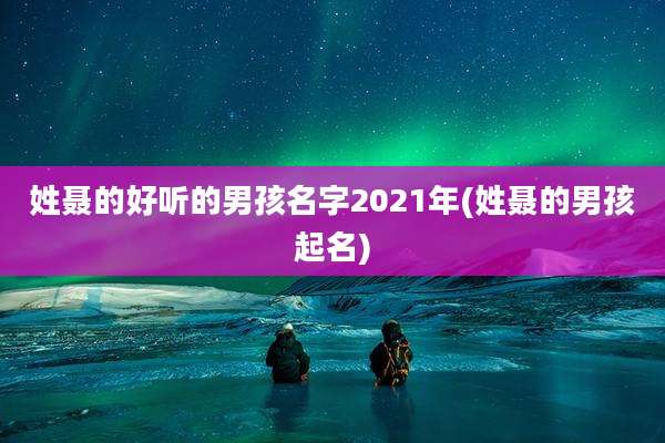 姓聂的好听的男孩名字2021年(姓聂的男孩起名)