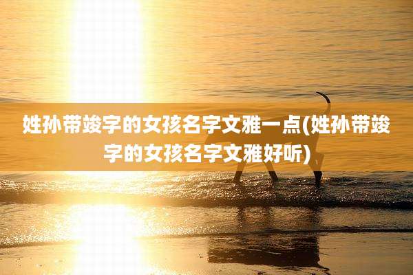 姓孙带竣字的女孩名字文雅一点(姓孙带竣字的女孩名字文雅好听)