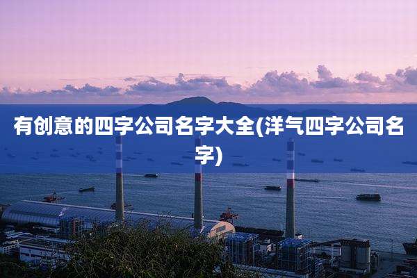 有创意的四字公司名字大全(洋气四字公司名字)