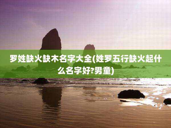 罗姓缺火缺木名字大全(姓罗五行缺火起什么名字好?男童)