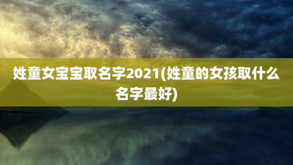 姓童女宝宝取名字2021(姓童的女孩取什么名字最好)